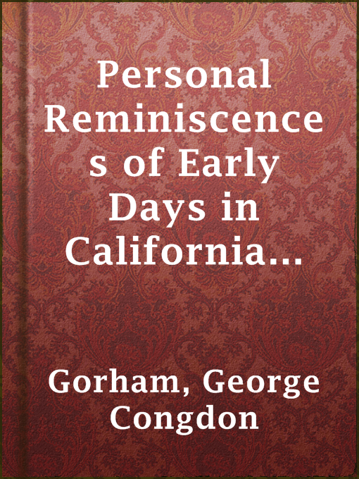 Title details for Personal Reminiscences of Early Days in California with Other Sketches; To Which Is Added the Story of His Attempted Assassination by a Former Associate on the Supreme Bench of the State by George Congdon Gorham - Available